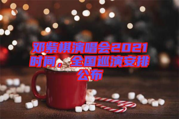 鄧紫棋演唱會2021時間,全國巡演安排公布
