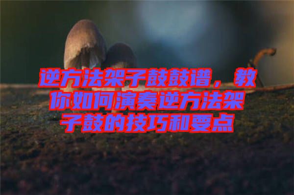 逆方法架子鼓鼓譜,教你如何演奏逆方法架子鼓的技巧和要點
