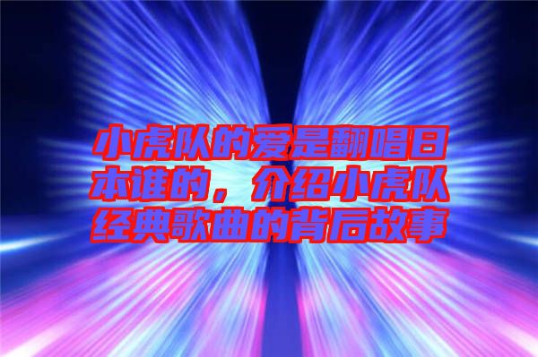 小虎隊的愛是翻唱日本誰的，介紹小虎隊經典歌曲的背后故事