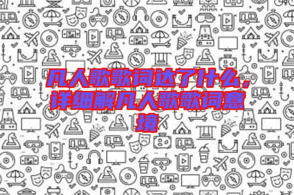 凡人歌歌詞達了什么,詳細解凡人歌歌詞意境