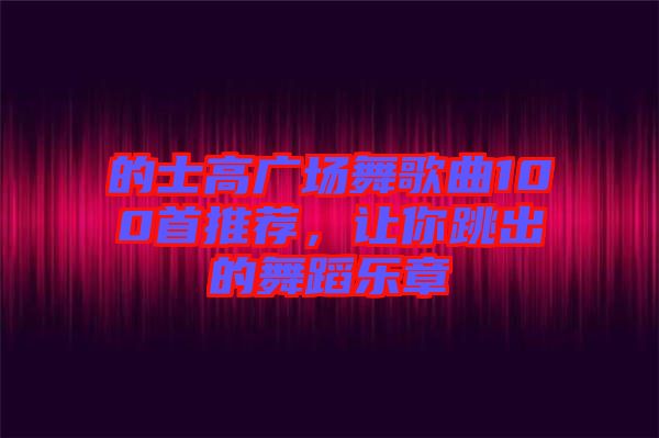 的士高廣場舞歌曲100首推薦,讓你跳出的舞蹈樂章