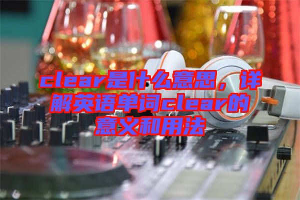 clear是什么意思,詳解英語單詞clear的意義和用法