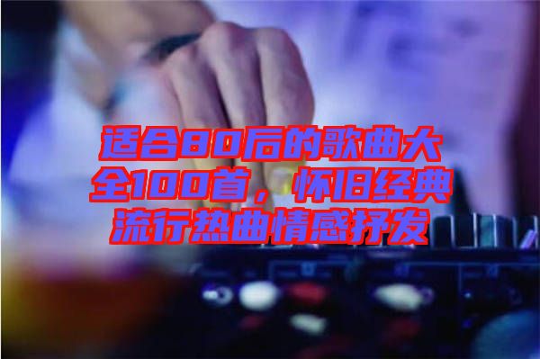 適合80后的歌曲大全100首,懷舊經典流行熱曲情感抒發