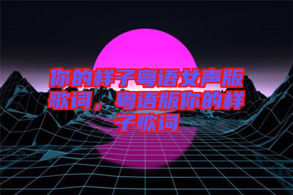 你的樣子粵語女聲版歌詞，粵語版你的樣子歌詞
