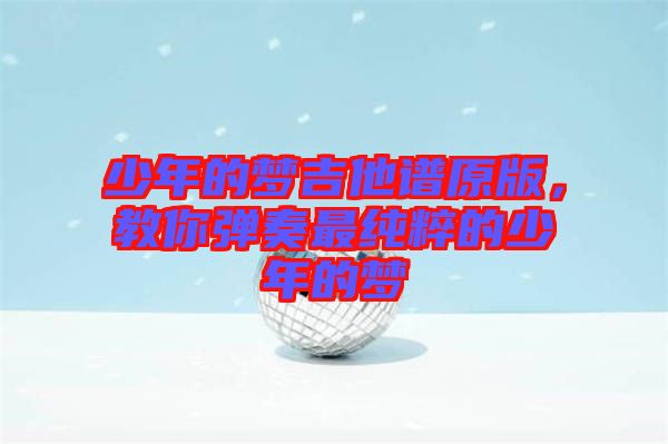 少年的夢吉他譜原版,教你彈奏最純粹的少年的夢
