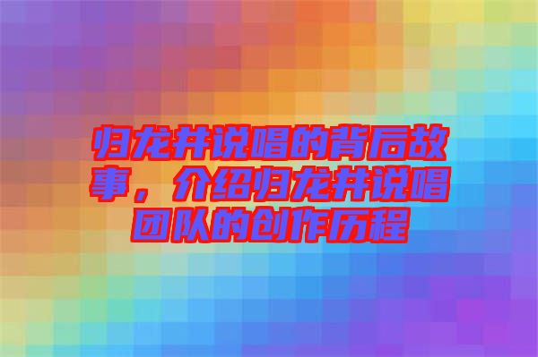 歸龍井說唱的背后故事,介紹歸龍井說唱團隊的創(chuàng)作歷程