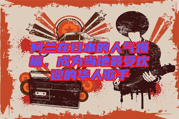 阿蘭在日本的人氣爆棚,成為當地最受歡迎的華人歌手