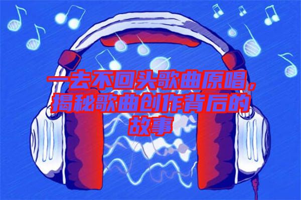 一去不回頭歌曲原唱,揭秘歌曲創(chuàng)作背后的故事