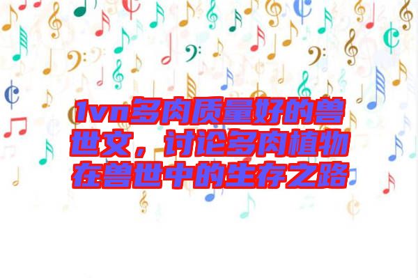 1vn多肉質(zhì)量好的獸世文,討論多肉植物在獸世中的生存之路