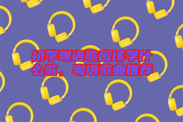 初學(xué)粵語(yǔ)歌應(yīng)該學(xué)什么歌,粵語(yǔ)歌曲推薦