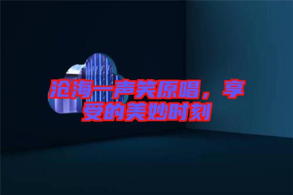 滄海一聲笑原唱,享受的美妙時刻