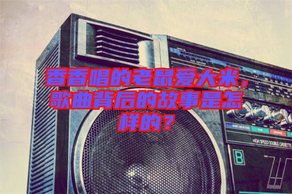 香香唱的老鼠愛大米，歌曲背后的故事是怎樣的？