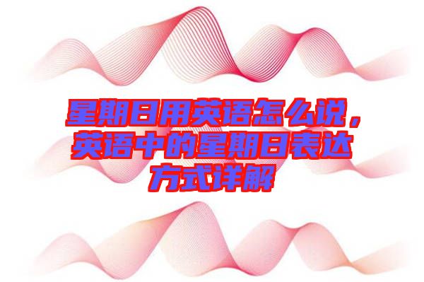 星期日用英語怎么說,英語中的星期日表達方式詳解