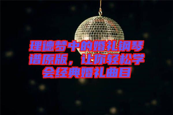 理德夢中的婚禮鋼琴譜原版,讓你輕松學(xué)會經(jīng)典婚禮曲目