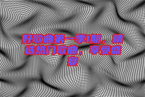 好歌曲第一季1期，精選熱門(mén)歌曲，享受盛宴