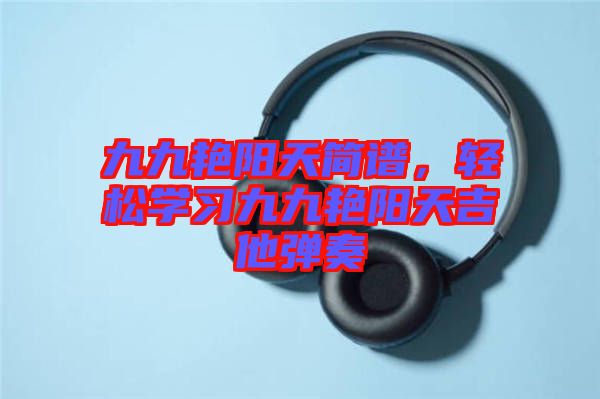 九九艷陽天簡譜,輕松學習九九艷陽天吉他彈奏