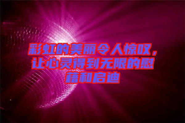 彩虹的美麗令人驚嘆,讓心靈得到無(wú)限的慰藉和啟迪