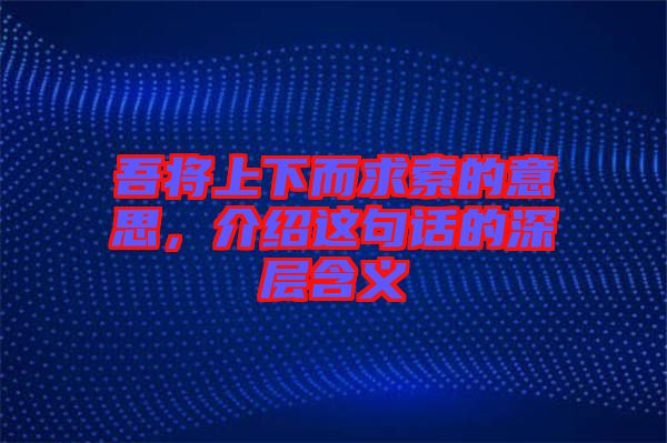 吾將上下而求索的意思,介紹這句話的深層含義