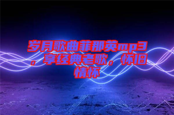 歲月歌曲菲那英mp3,享經典老歌,懷舊情懷