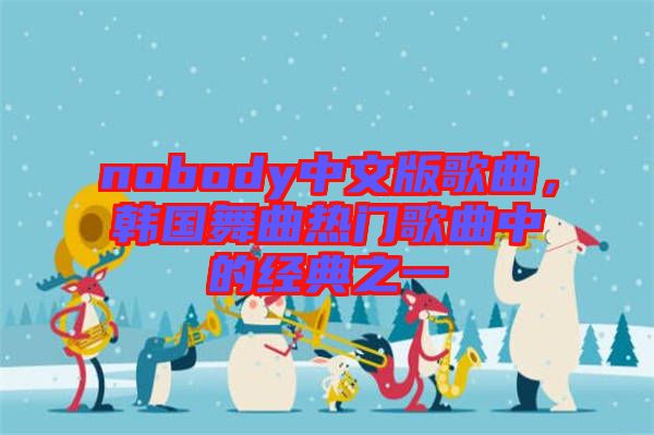 nobody中文版歌曲,韓國舞曲熱門歌曲中的經典之一