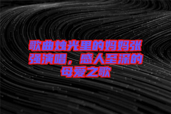 歌曲燭光里的媽媽張強(qiáng)演唱,感人至深的母愛(ài)之歌