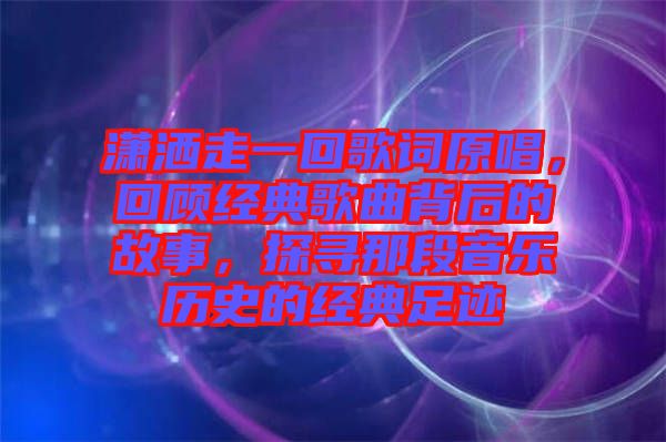 瀟灑走一回歌詞原唱,回顧經典歌曲背后的故事,探尋那段音樂歷史的經典足跡