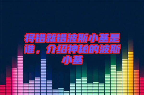 將錯(cuò)就錯(cuò)波斯小基是誰(shuí),介紹神秘的波斯小基