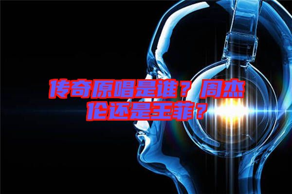 傳奇原唱是誰?周杰倫還是王菲?