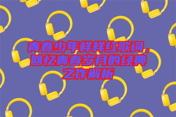青春少年樣樣紅歌詞,回憶青春歲月的經(jīng)典之作解析
