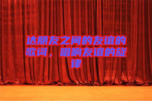 達(dá)朋友之間的友誼的歌詞,唱響友誼的旋律