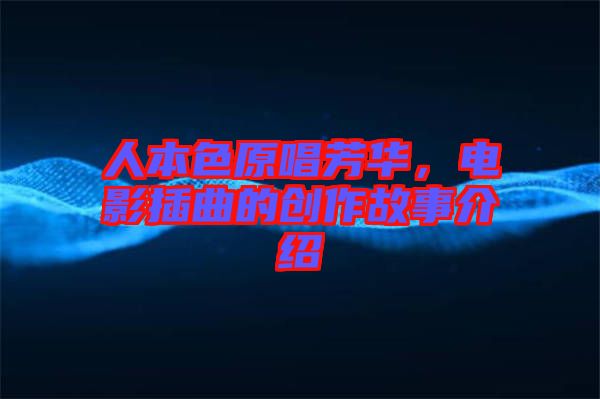 人本色原唱芳華,電影插曲的創作故事介紹