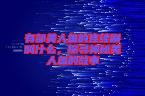 有部美人魚的連續(xù)劇叫什么,探尋神秘美人魚的故事