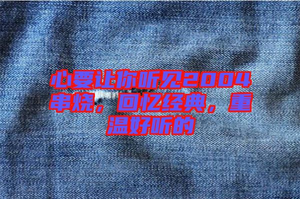 心要讓你聽見2004串燒,回憶經(jīng)典,重溫好聽的