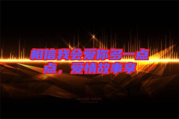 相信我會(huì)愛(ài)你多一點(diǎn)點(diǎn)，愛(ài)情故事享