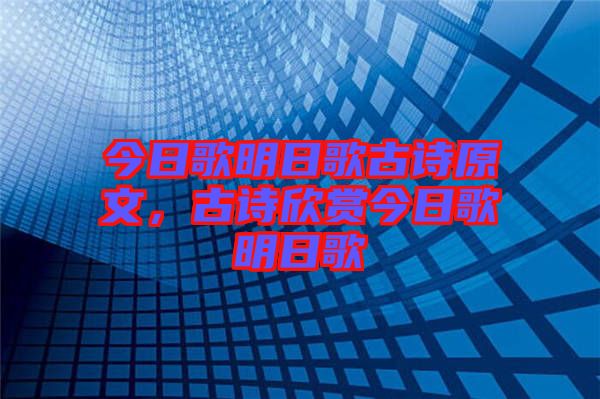 今日歌明日歌古詩原文,古詩欣賞今日歌明日歌