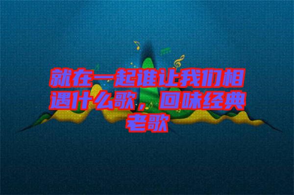 就在一起誰讓我們相遇什么歌，回味經典老歌