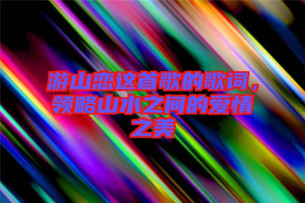 游山戀這首歌的歌詞,領(lǐng)略山水之間的愛情之美