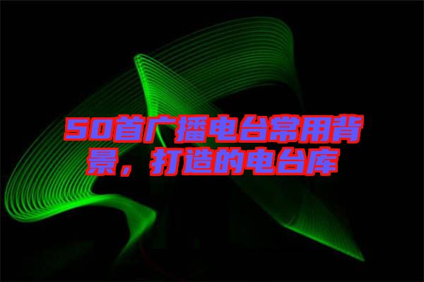 50首廣播電臺常用背景,打造的電臺庫