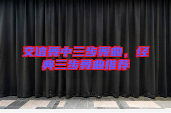 交誼舞中三步舞曲,經(jīng)典三步舞曲推薦