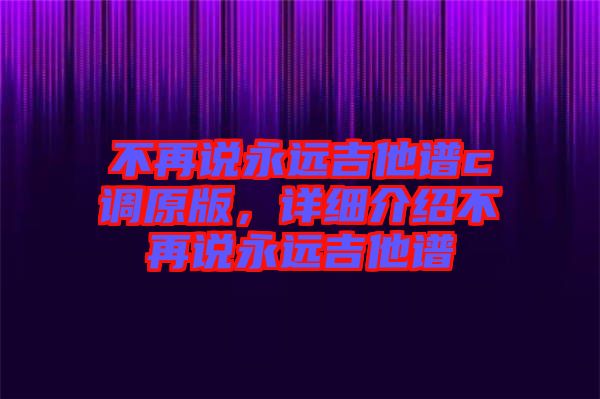 不再說永遠吉他譜c調原版,詳細介紹不再說永遠吉他譜