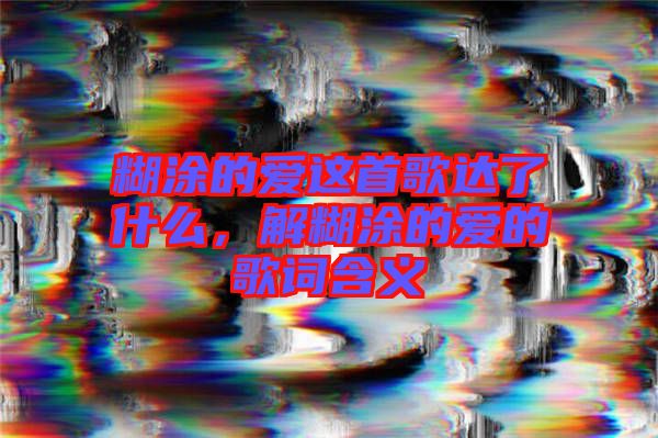 糊涂的愛這首歌達了什么,解糊涂的愛的歌詞含義