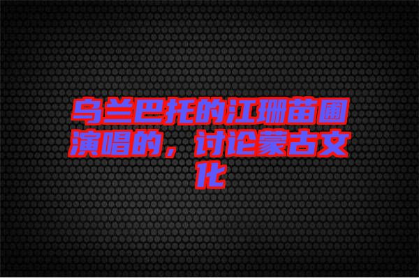 烏蘭巴托的江珊苗圃演唱的,討論蒙古文化