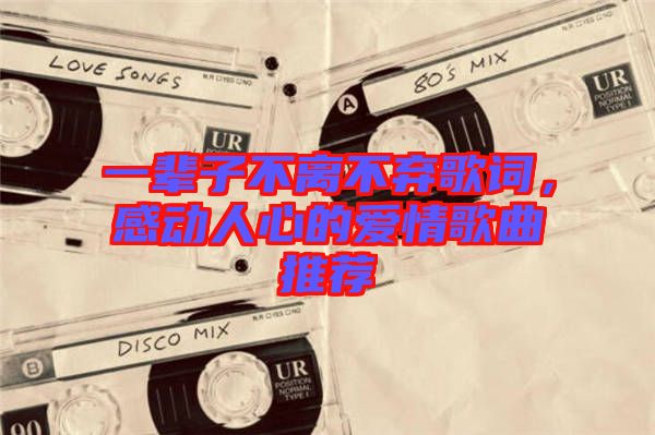 一輩子不離不棄歌詞,感動(dòng)人心的愛(ài)情歌曲推薦