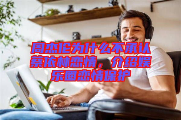 周杰倫為什么不承認(rèn)蔡依林戀情，介紹娛樂圈戀情保護