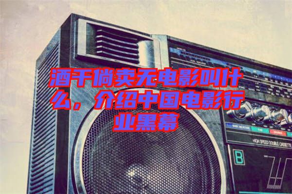 酒干倘賣無電影叫什么,介紹中國電影行業(yè)黑幕