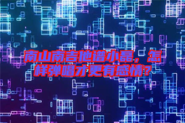 南山南吉他譜小磊,怎樣彈唱才更有感情?