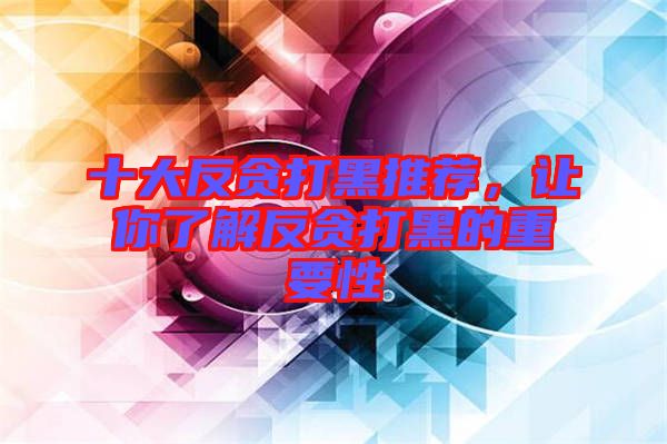 十大反貪打黑推薦,讓你了解反貪打黑的重要性