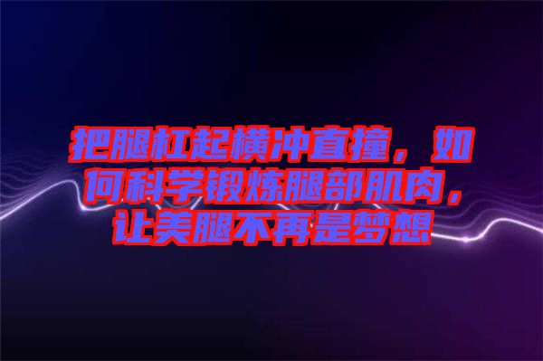 把腿杠起橫沖直撞,如何科學鍛煉腿部肌肉,讓美腿不再是夢想