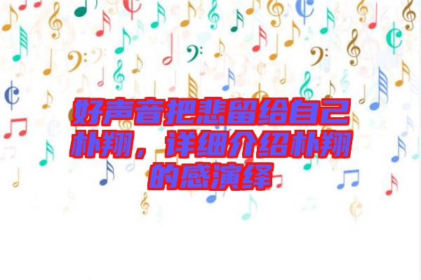 好聲音把悲留給自己樸翔,詳細介紹樸翔的感演繹