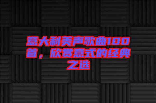 意大利美聲歌曲100首,欣賞意式的經典之選